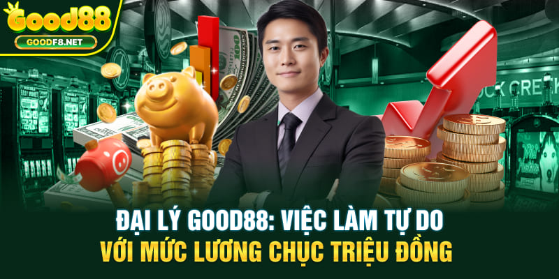 Đại Lý GOOD88: Việc Làm Tự Do Với Mức Lương Chục Triệu Đồng