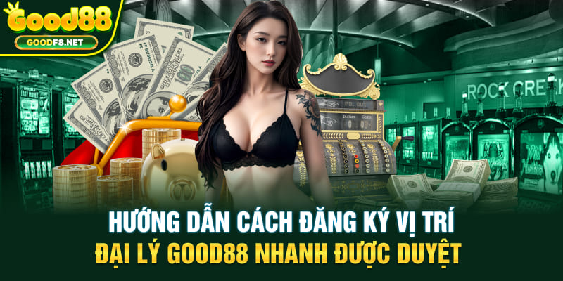 Hướng dẫn cách đăng ký vị trí đại lý GOOD88 nhanh được duyệt