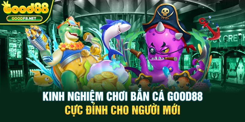 Kinh nghiệm chơi bắn cá Good88 cực đỉnh cho người mới