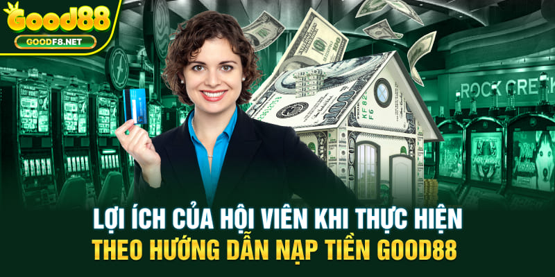 Lợi ích của hội viên khi thực hiện theo hướng dẫn nạp tiền GOOD88