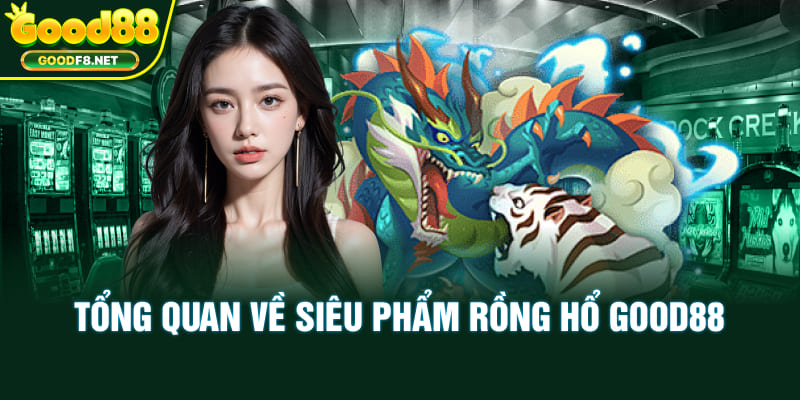 Tổng quan về siêu phẩm Rồng Hổ Good88